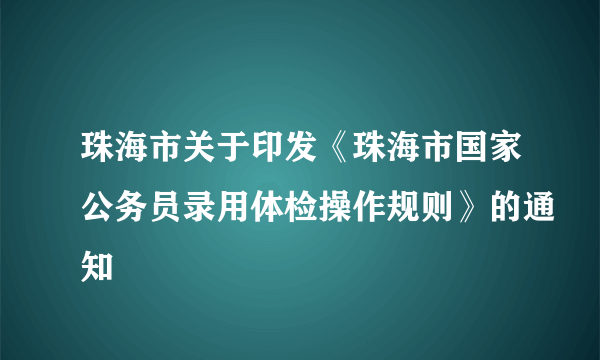 珠海市关于印发《珠海市国家公务员录用体检操作规则》的通知