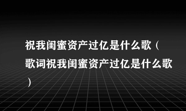 祝我闺蜜资产过亿是什么歌（歌词祝我闺蜜资产过亿是什么歌）