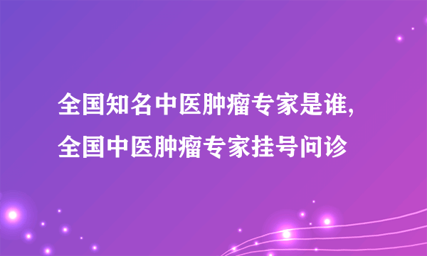 全国知名中医肿瘤专家是谁,全国中医肿瘤专家挂号问诊