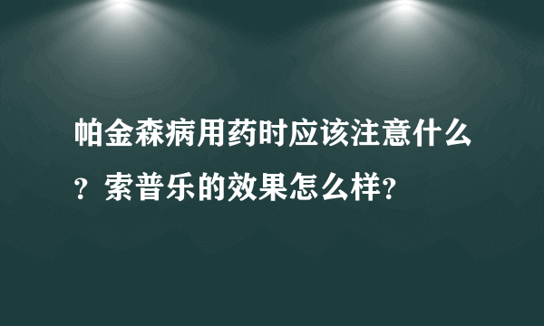 帕金森病用药时应该注意什么？索普乐的效果怎么样？