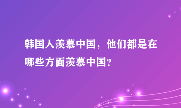 韩国人羡慕中国，他们都是在哪些方面羡慕中国？