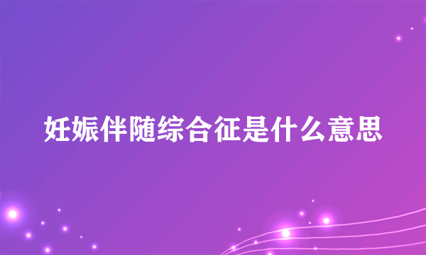 妊娠伴随综合征是什么意思