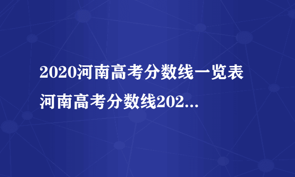 2020河南高考分数线一览表 河南高考分数线2020最新分布表