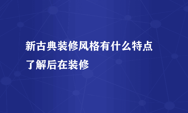 新古典装修风格有什么特点 了解后在装修