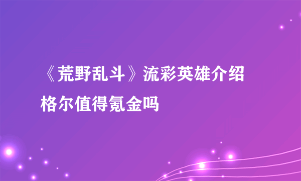 《荒野乱斗》流彩英雄介绍 格尔值得氪金吗