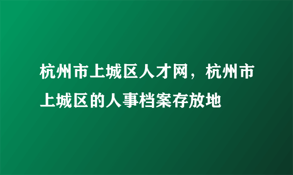 杭州市上城区人才网，杭州市上城区的人事档案存放地