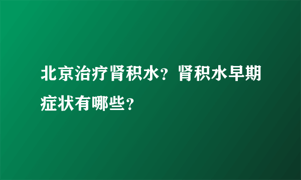 北京治疗肾积水？肾积水早期症状有哪些？