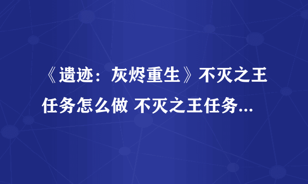 《遗迹：灰烬重生》不灭之王任务怎么做 不灭之王任务分支介绍