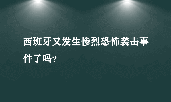 西班牙又发生惨烈恐怖袭击事件了吗？