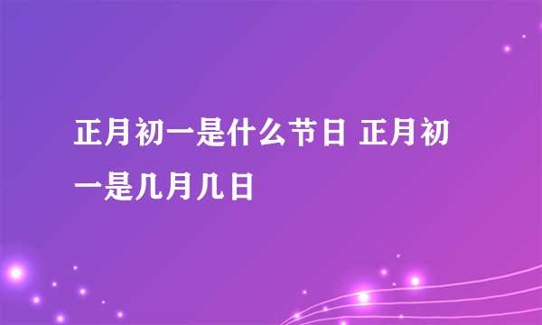 正月初一是什么节日 正月初一是几月几日