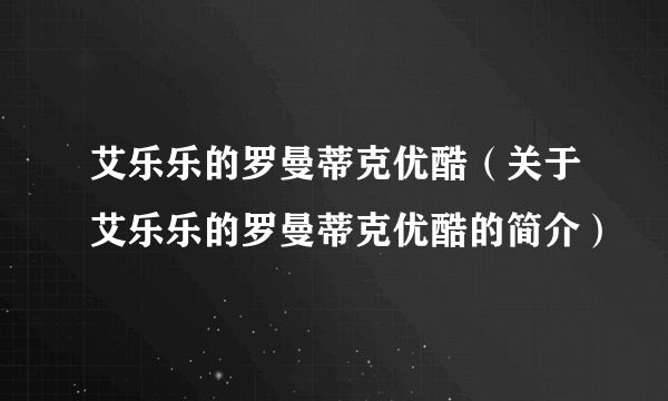 艾乐乐的罗曼蒂克优酷（关于艾乐乐的罗曼蒂克优酷的简介）