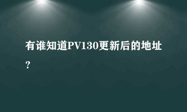 有谁知道PV130更新后的地址？