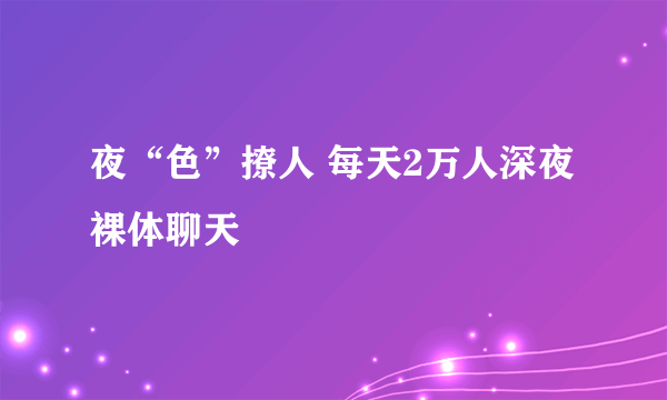 夜“色”撩人 每天2万人深夜裸体聊天