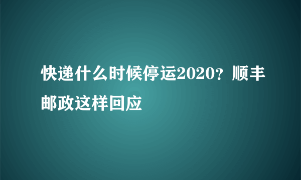 快递什么时候停运2020？顺丰邮政这样回应