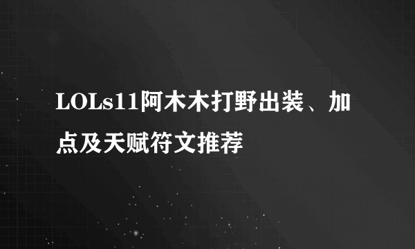 LOLs11阿木木打野出装、加点及天赋符文推荐