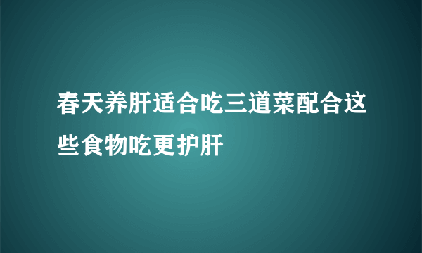 春天养肝适合吃三道菜配合这些食物吃更护肝