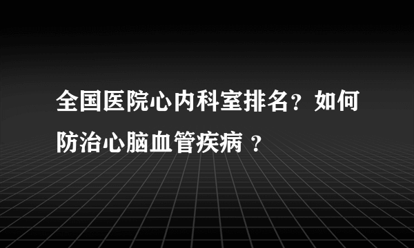 全国医院心内科室排名？如何防治心脑血管疾病 ？