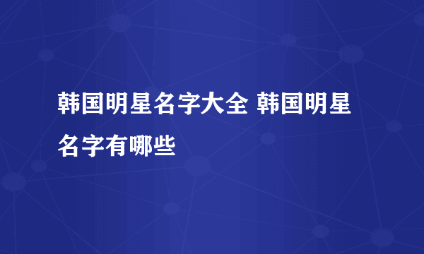 韩国明星名字大全 韩国明星名字有哪些