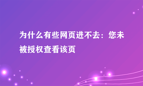 为什么有些网页进不去：您未被授权查看该页