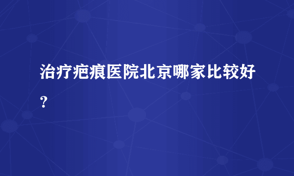 治疗疤痕医院北京哪家比较好？