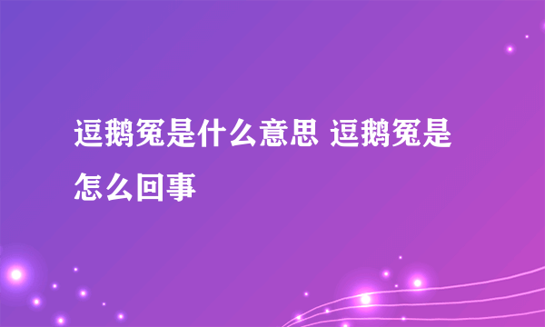 逗鹅冤是什么意思 逗鹅冤是怎么回事