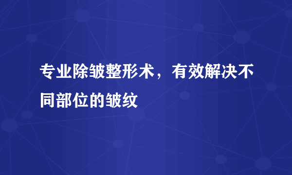 专业除皱整形术，有效解决不同部位的皱纹