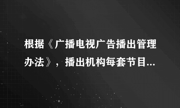 根据《广播电视广告播出管理办法》，播出机构每套节目每日公益广