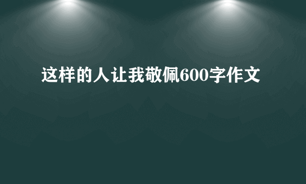 这样的人让我敬佩600字作文