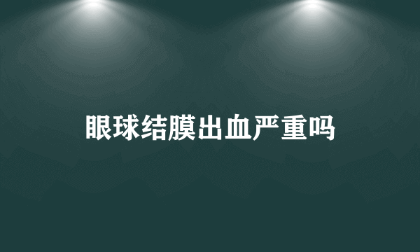 眼球结膜出血严重吗