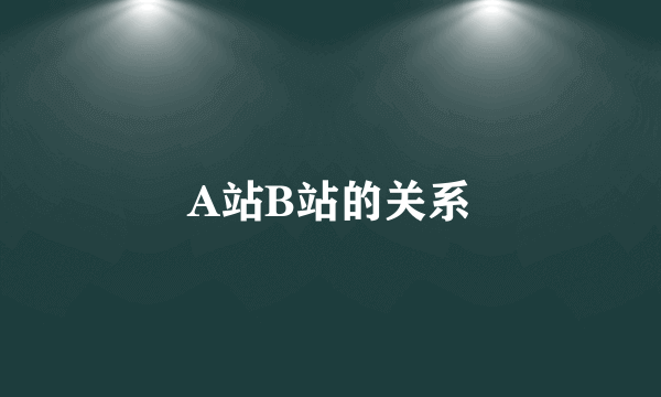 A站B站的关系