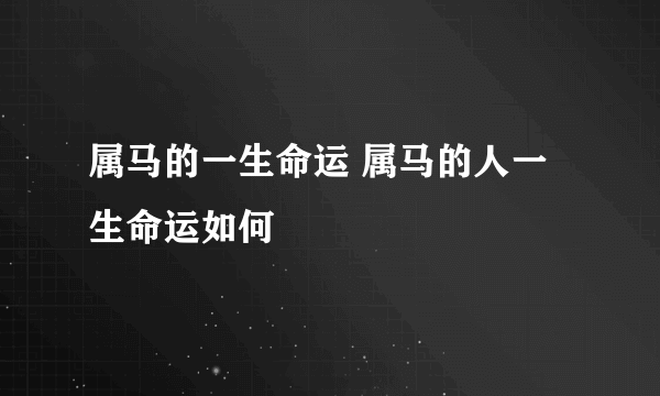 属马的一生命运 属马的人一生命运如何