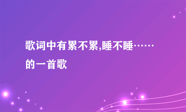 歌词中有累不累,睡不睡……的一首歌