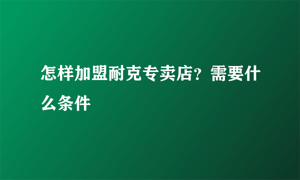 怎样加盟耐克专卖店？需要什么条件