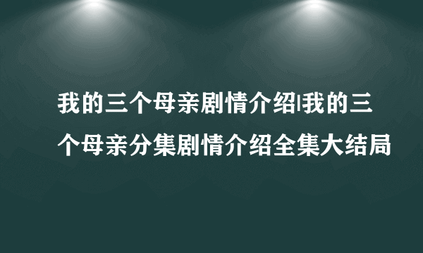 我的三个母亲剧情介绍|我的三个母亲分集剧情介绍全集大结局