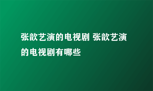 张歆艺演的电视剧 张歆艺演的电视剧有哪些