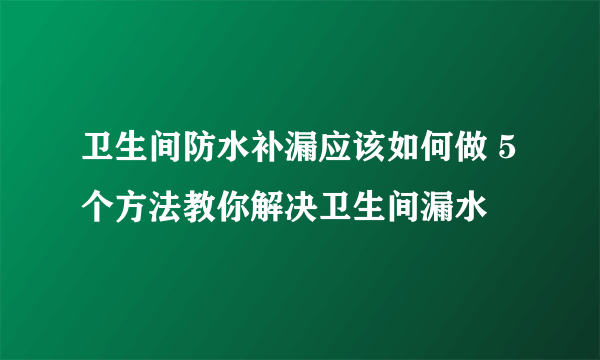 卫生间防水补漏应该如何做 5个方法教你解决卫生间漏水