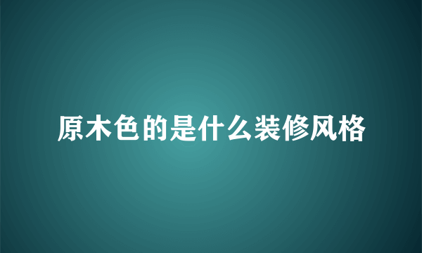 原木色的是什么装修风格