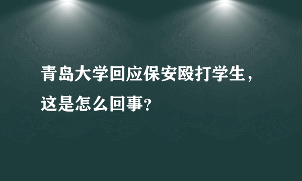 青岛大学回应保安殴打学生，这是怎么回事？