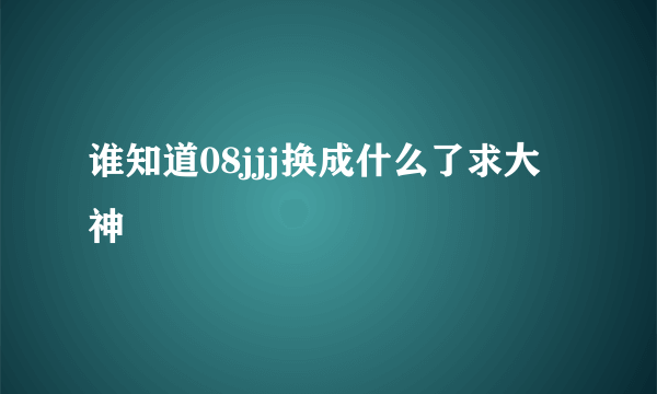 谁知道08jjj换成什么了求大神