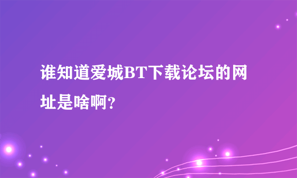 谁知道爱城BT下载论坛的网址是啥啊？