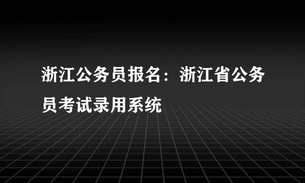 浙江公务员报名：浙江省公务员考试录用系统