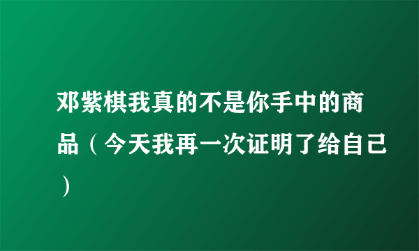 邓紫棋我真的不是你手中的商品（今天我再一次证明了给自己）