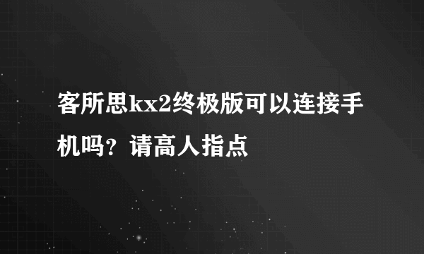 客所思kx2终极版可以连接手机吗？请高人指点