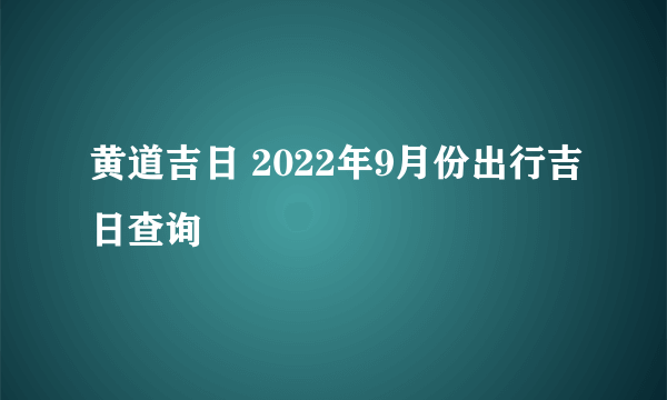 黄道吉日 2022年9月份出行吉日查询