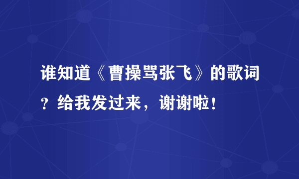 谁知道《曹操骂张飞》的歌词？给我发过来，谢谢啦！