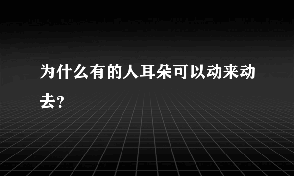 为什么有的人耳朵可以动来动去？