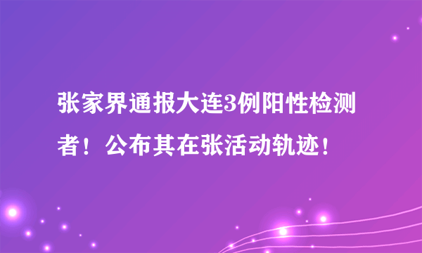 张家界通报大连3例阳性检测者！公布其在张活动轨迹！