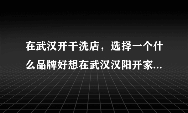 在武汉开干洗店，选择一个什么品牌好想在武汉汉阳开家干洗店，加盟武汉本地哪家品牌靠谱呀？