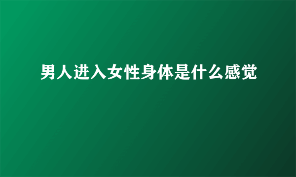 男人进入女性身体是什么感觉