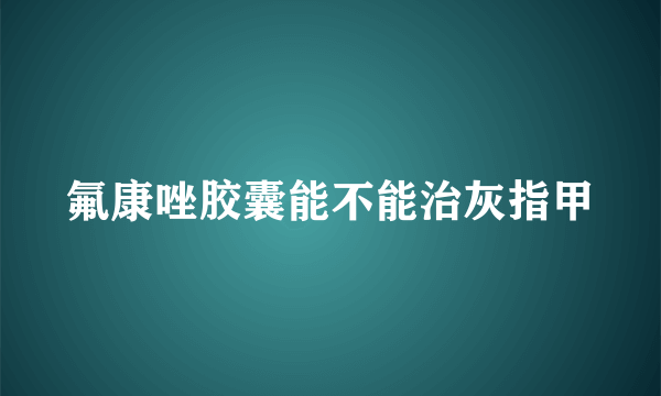 氟康唑胶囊能不能治灰指甲